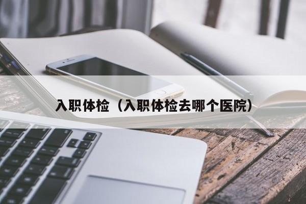 入职体检(入职体检去哪个医院)
