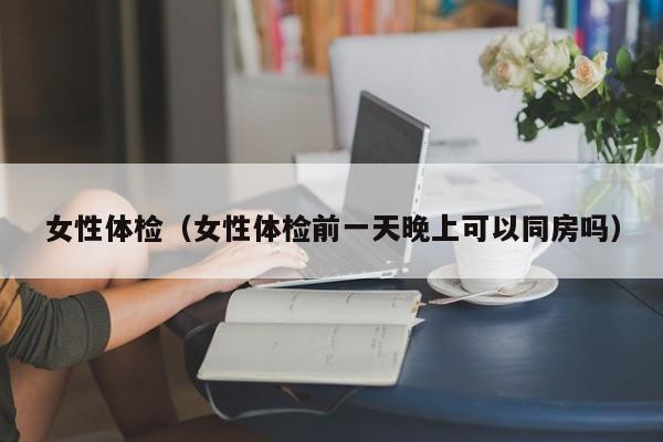 女性体检(女性体检前一天晚上可以同房吗)