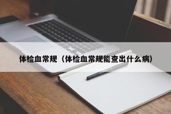 体检血常规(体检血常规能查出什么病)