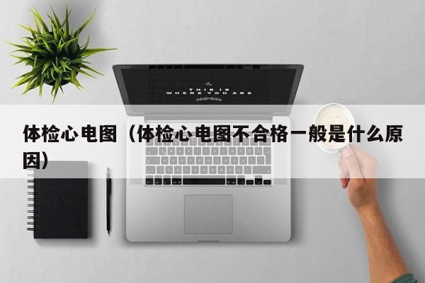 体检心电图（体检心电图不合格一般是什么原因）