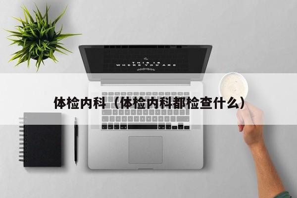 体检内科（体检内科都检查什么）