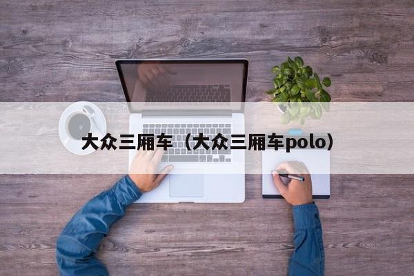 大众三厢车（大众三厢车polo）