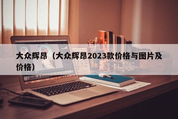 大众辉昂（大众辉昂2023款价格与图片及价格）