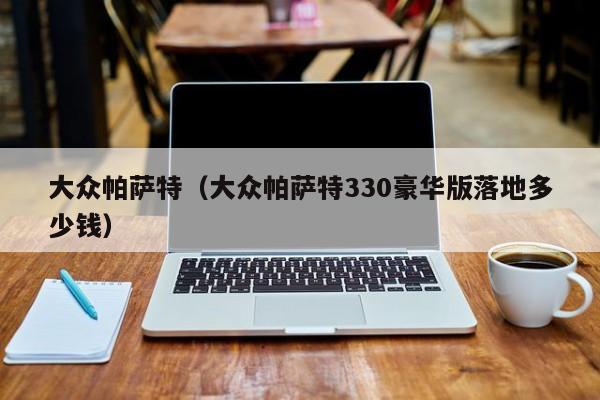 大众帕萨特（大众帕萨特330豪华版落地多少钱）