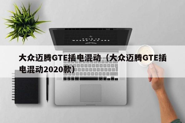 大众迈腾GTE插电混动（大众迈腾GTE插电混动2020款）