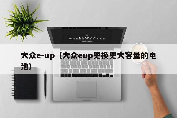 大众e-up（大众eup更换更大容量的电池）