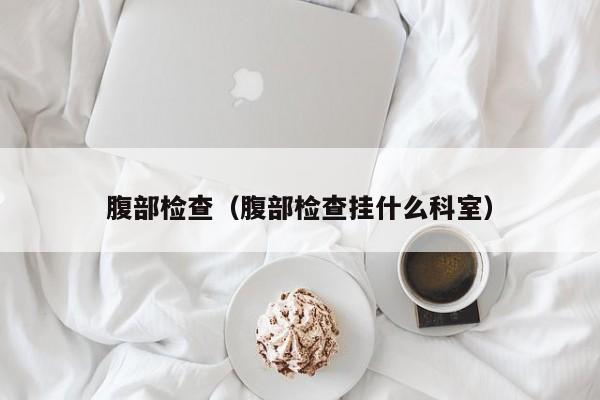 腹部检查(腹部检查挂什么科室)