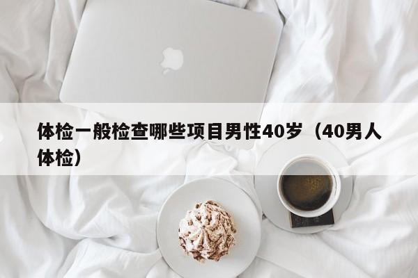体检一般检查哪些项目男性40岁(40男人体检)