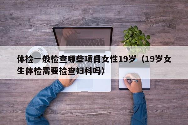体检一般检查哪些项目女性19岁(19岁女生体检需要检查妇科吗)