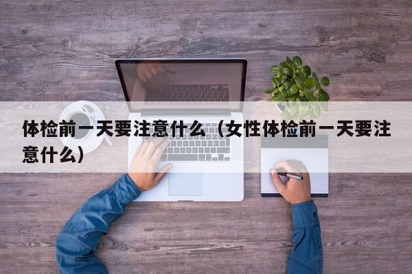 体检前一天要注意什么(女性体检前一天要注意什么)