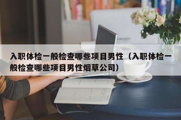 入职体检一般检查哪些项目男性(入职体检一般检查哪些项目男性烟草公司)