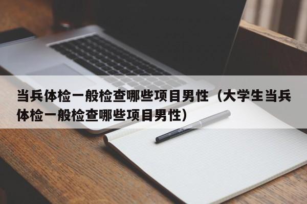 当兵体检一般检查哪些项目男性(大学生当兵体检一般检查哪些项目男性)