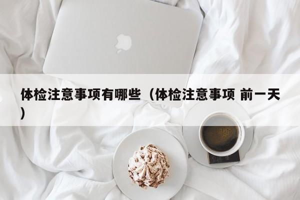 体检注意事项有哪些(体检注意事项 前一天)