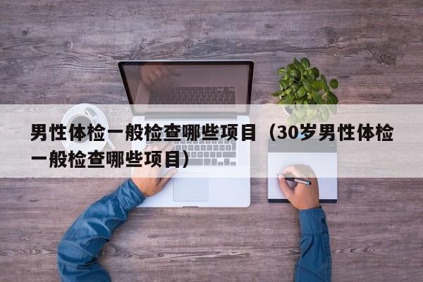 男性体检一般检查哪些项目(30岁男性体检一般检查哪些项目)