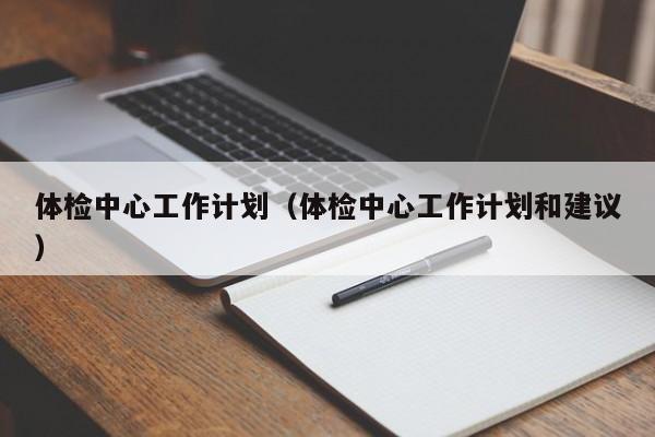 体检中心工作计划(体检中心工作计划和建议)