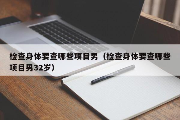 检查身体要查哪些项目男(检查身体要查哪些项目男32岁)