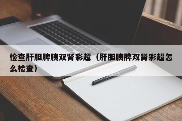 检查肝胆脾胰双肾彩超（肝胆胰脾双肾彩超怎么检查）