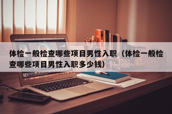 体检一般检查哪些项目男性入职(体检一般检查哪些项目男性入职多少钱)