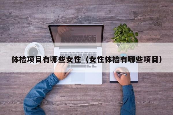 体检项目有哪些女性(女性体检有哪些项目)
