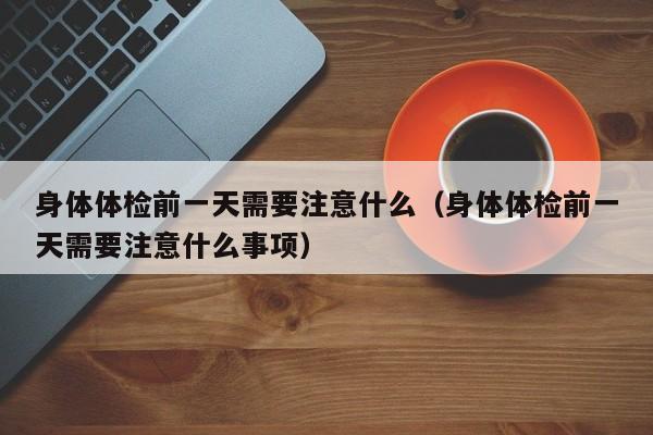 身体体检前一天需要注意什么（身体体检前一天需要注意什么事项）