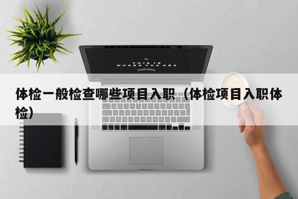 体检一般检查哪些项目入职（体检项目入职体检）