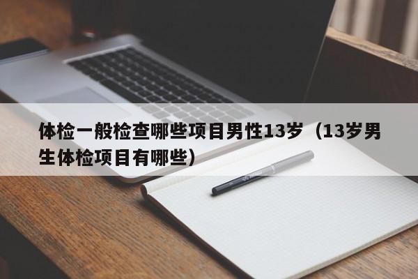 体检一般检查哪些项目男性13岁（13岁男生体检项目有哪些）