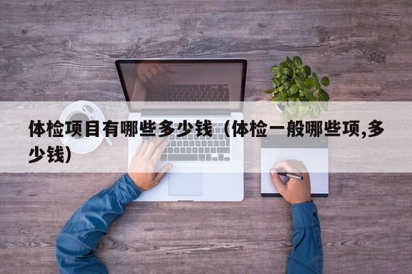 体检项目有哪些多少钱（体检一般哪些项,多少钱）