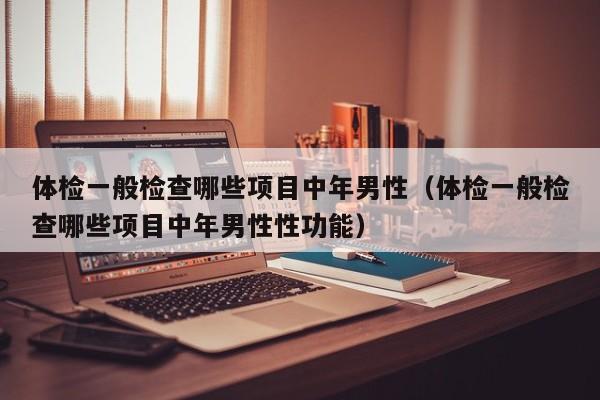 体检一般检查哪些项目中年男性（体检一般检查哪些项目中年男性性功能）