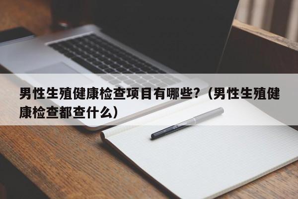 男性生殖健康检查项目有哪些?（男性生殖健康检查都查什么）