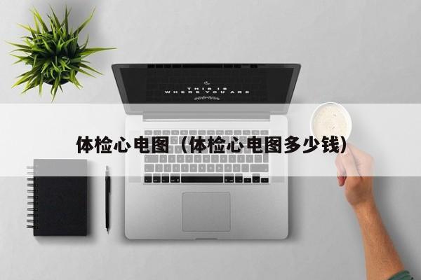 体检心电图（体检心电图多少钱）
