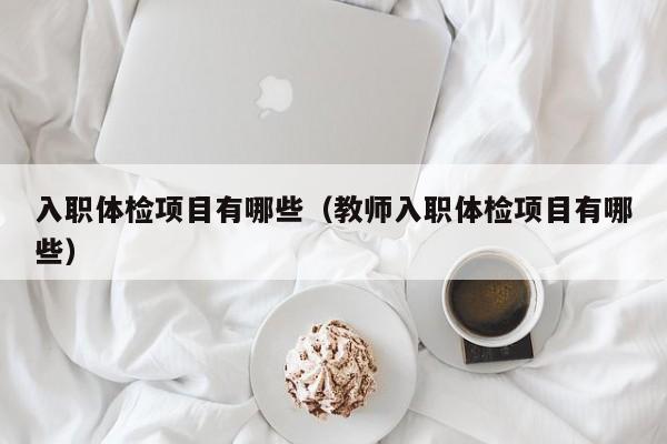 入职体检项目有哪些（教师入职体检项目有哪些）