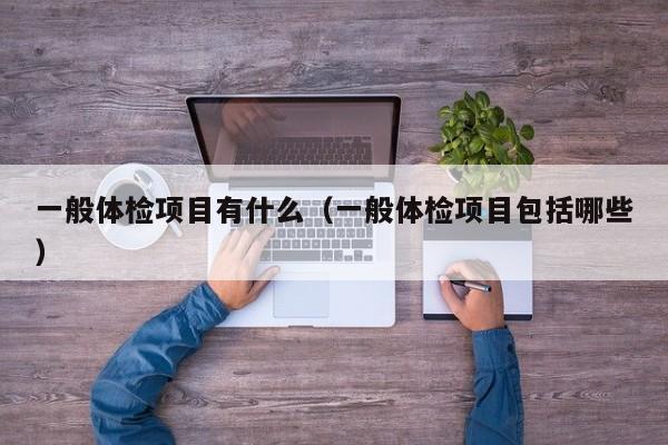一般体检项目有什么（一般体检项目包括哪些）