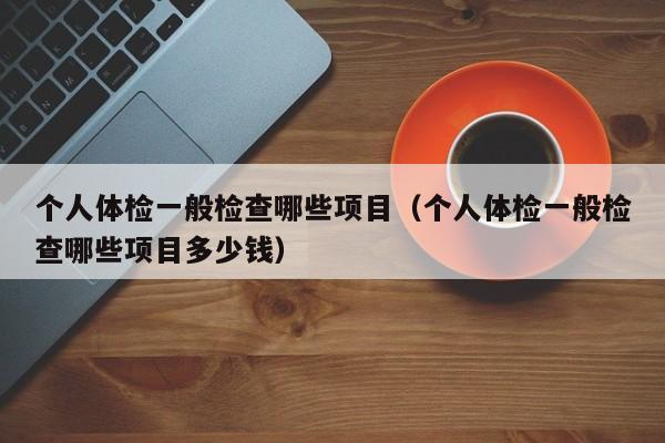 个人体检一般检查哪些项目(个人体检一般检查哪些项目多少钱)