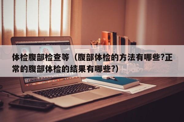 体检腹部检查等(腹部体检的方法有哪些?正常的腹部体检的结果有哪些?)