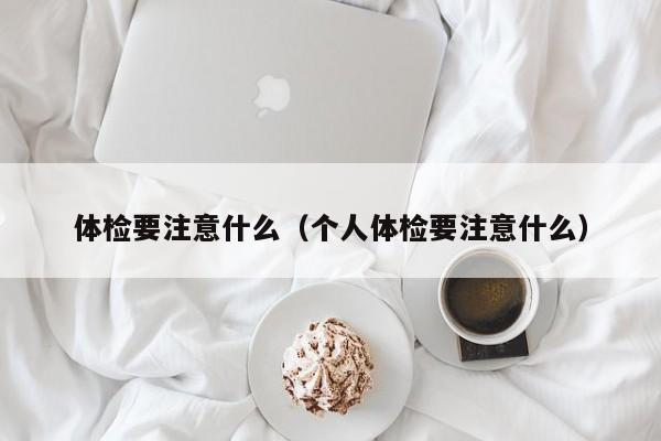 体检要注意什么（个人体检要注意什么）