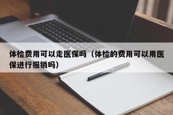 体检费用可以走医保吗（体检的费用可以用医保进行报销吗）
