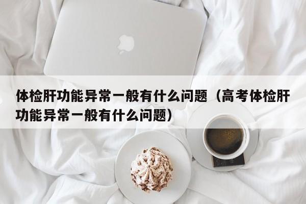 体检肝功能异常一般有什么问题（高考体检肝功能异常一般有什么问题）