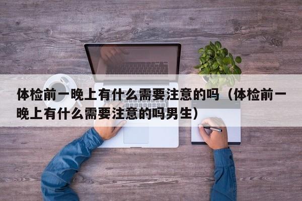 体检前一晚上有什么需要注意的吗(体检前一晚上有什么需要注意的吗男生)