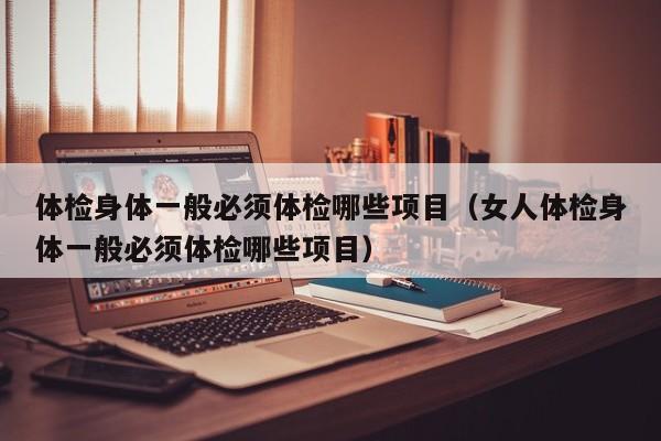 体检身体一般必须体检哪些项目(女人体检身体一般必须体检哪些项目)