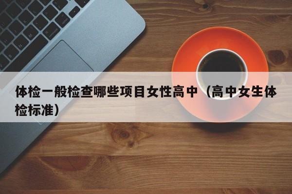 体检一般检查哪些项目女性高中(高中女生体检标准)
