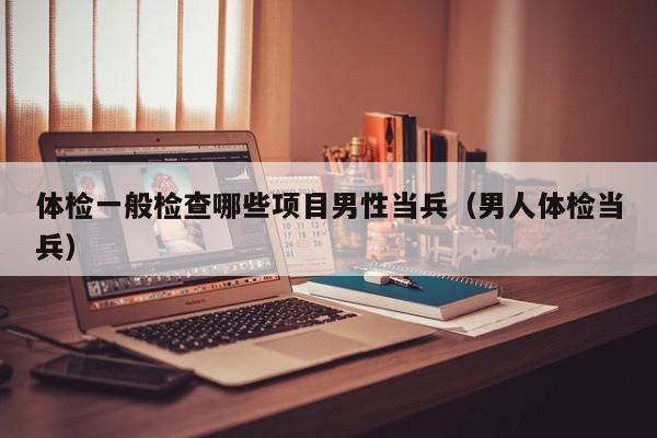 体检一般检查哪些项目男性当兵(男人体检当兵)