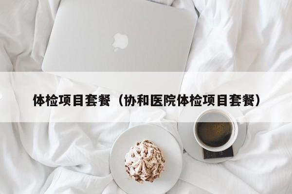 体检项目套餐（协和医院体检项目套餐）