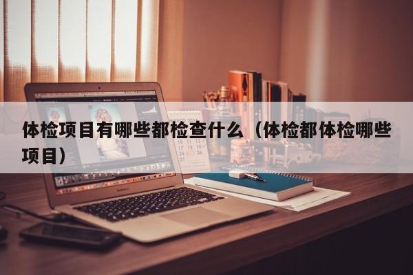 体检项目有哪些都检查什么(体检都体检哪些项目)