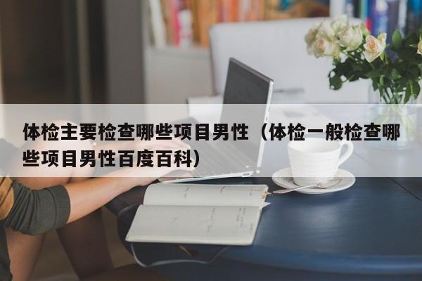 体检主要检查哪些项目男性(体检一般检查哪些项目男性百度百科)