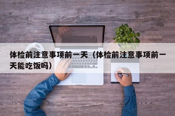 体检前注意事项前一天(体检前注意事项前一天能吃饭吗)
