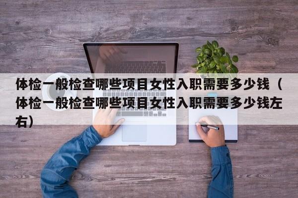 体检一般检查哪些项目女性入职需要多少钱(体检一般检查哪些项目女性入职需要多少钱左右)