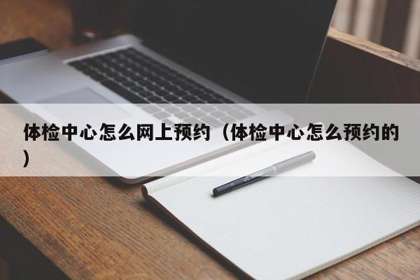 体检中心怎么网上预约(体检中心怎么预约的)