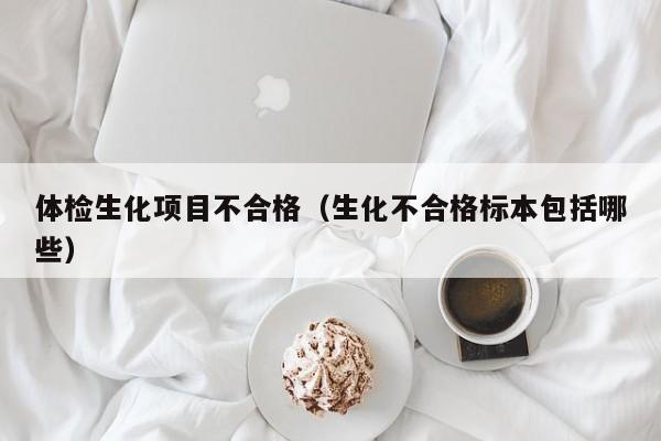 体检生化项目不合格(生化不合格标本包括哪些)