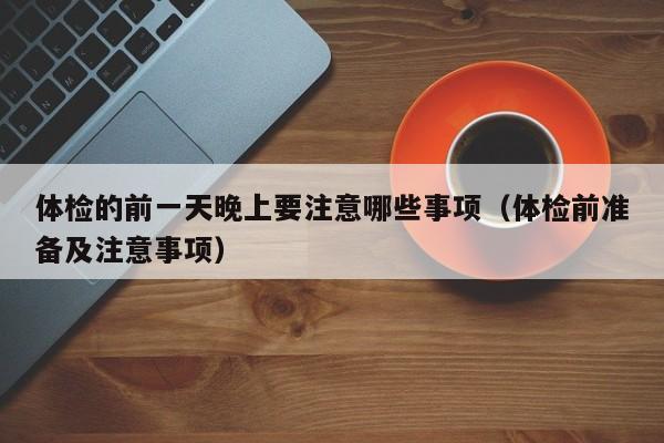 体检的前一天晚上要注意哪些事项(体检前准备及注意事项)