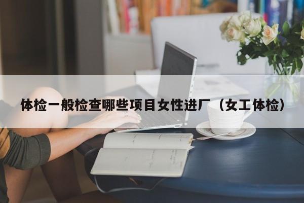 体检一般检查哪些项目女性进厂(女工体检)